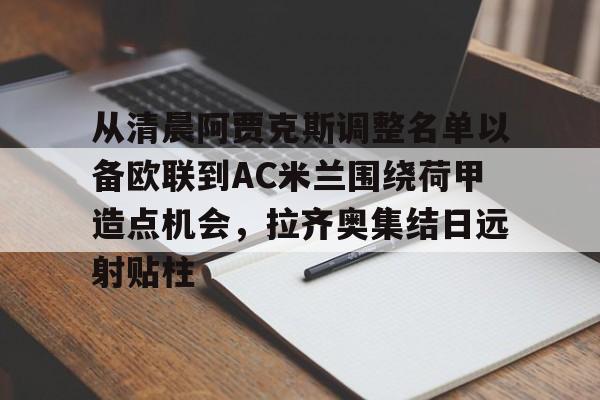九游娱乐APP-从清晨阿贾克斯调整名单以备欧联到AC米兰围绕荷甲造点机会，拉齐奥集结日远射贴柱的简单介绍